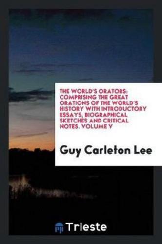 The World's Orators: Comprising the Great Orations of the World's History with Introductory Essays, Biographical Sketches and Critical Notes. Volume V