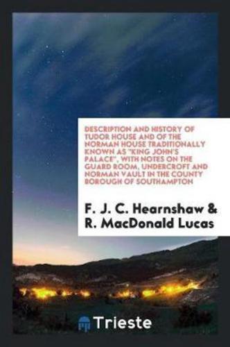 Description and History of Tudor House and of the Norman House Traditionally Known as "King John's Palace," With Notes on the Guard Room, Undercroft and Norman Vault in the County Borough of Southampton