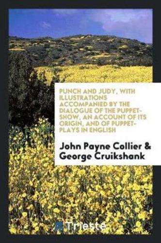 Punch and Judy, with Illustrations Accompanied by the Dialogue of the Puppet-Show, an Account of Its Origin, and of Puppet-Plays in English