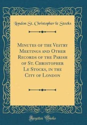 Minutes of the Vestry Meetings and Other Records of the Parish of St. Christopher Le Stocks, in the City of London (Classic Reprint)