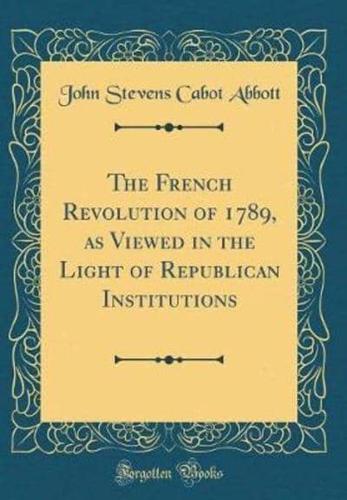 The French Revolution of 1789, as Viewed in the Light of Republican Institutions (Classic Reprint)