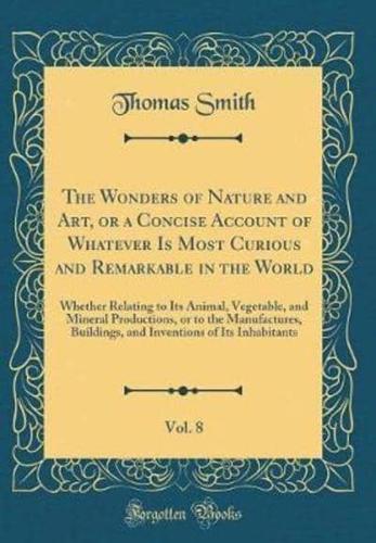 The Wonders of Nature and Art, or a Concise Account of Whatever Is Most Curious and Remarkable in the World, Vol. 8