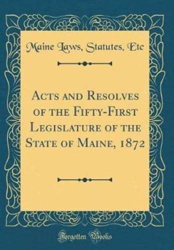 Acts and Resolves of the Fifty-First Legislature of the State of Maine, 1872 (Classic Reprint)