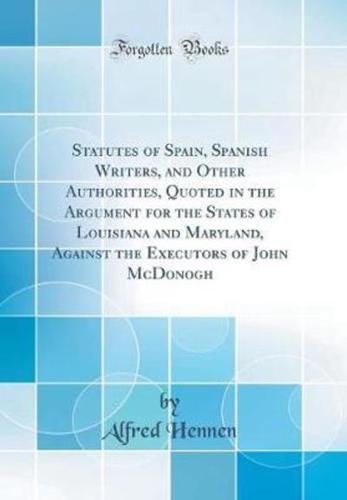 Statutes of Spain, Spanish Writers, and Other Authorities, Quoted in the Argument for the States of Louisiana and Maryland, Against the Executors of John McDonogh (Classic Reprint)