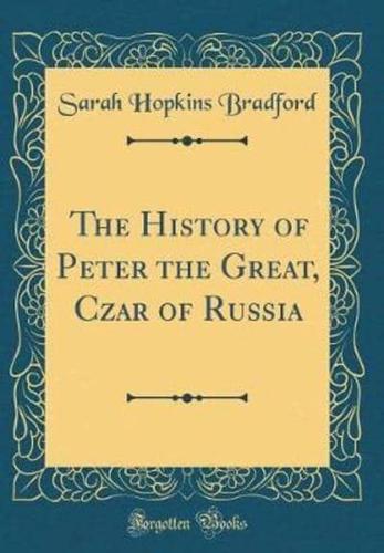 The History of Peter the Great, Czar of Russia (Classic Reprint)