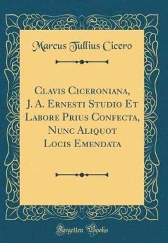 Clavis Ciceroniana, J. A. Ernesti Studio Et Labore Prius Confecta, Nunc Aliquot Locis Emendata (Classic Reprint)