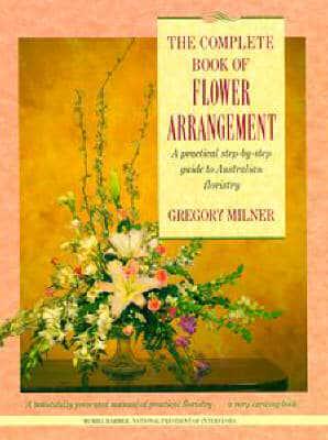 The Complete Book of Flower Arrangement. A Practical Step-by-Step Guide to Australian Floristry