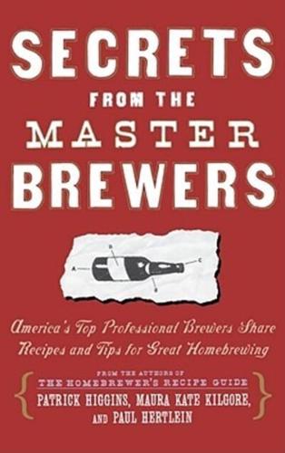 Secrets from the Master Brewers: America's Top Professional Brewers Share Recipes and Tips for Great Homebrewing