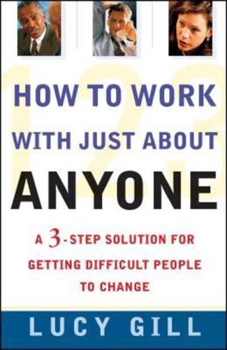How to Work with Just about Anyone: A 3-Step Solution for Getting Difficult People to Change