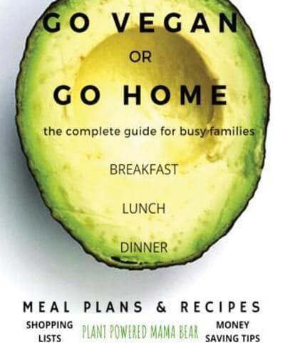 Go Vegan or Go Home : The Complete Guide For Busy Families