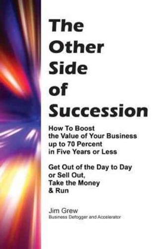 THE OTHER SIDE OF SUCCESSION: How to Boost the Value of Your Business up to 70 Percent in Five Years or Less, Get Out of the Day to Day or Sell Out, Take the Money & Run