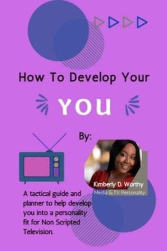 How to Develop Your YOU: A tactical guide and  planner to develop  you into a personality fit for Non Scripted Television.