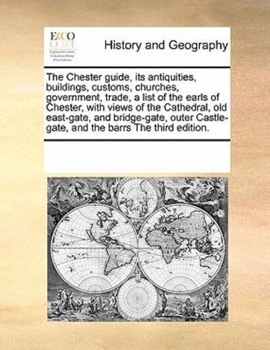 The Chester guide, its antiquities, buildings, customs, churches, government, trade, a list of the earls of Chester, with views of the Cathedral, old east-gate, and bridge-gate, outer Castle-gate, and the barrs The third edition.