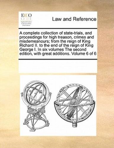 A complete collection of state-trials, and proceedings for high treason, crimes and misdemeanours; from the reign of King Richard II. to the end of the reign of King George I. In six volumes The second edition, with great additions. Volume 6 of 6