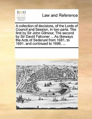 A collection of decisions, of the Lords of Council and Session, in two parts. The first by Sir John Gilmour, The second by Sir David Falconer ... As likeways the Acts of Sederunt from 1681. to 1691. and continued to 1696. ...