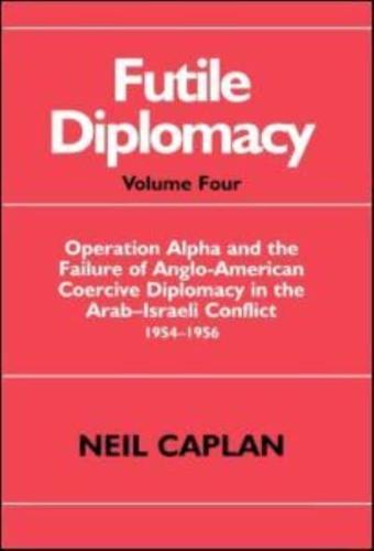 Futile Diplomacy. Vol. 4 'Operation Alpha' and the Failure of Anglo-American Coercive Diplomacy in the Arab-Israeli Conflict, 1954-1956