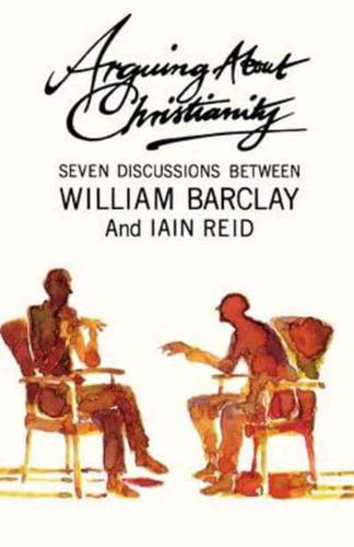 Arguing about Christianity: Seven Discussions Between William Barclay and Ian Reid