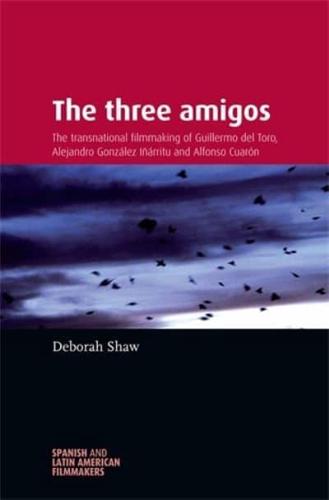 The Three Amigos: The Transnational Filmmaking of Guillermo del Toro, Alejandro Gonzalez Inarritu, and Alfonso Cuaron