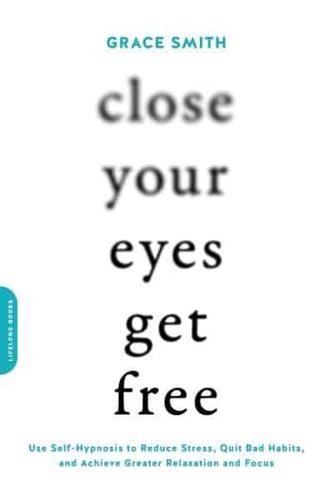 Close Your Eyes, Get Free: Use Self-Hypnosis to Reduce Stress, Quit Bad Habits, and Achieve Greater Relaxation and Focus