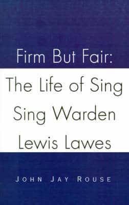 Firm But Fair: The Life of Sing Sing Warden Lewis Lawes