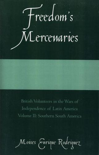Freedom's Mercenaries: British Volunteers in the Wars of Independence of Latin America, Volume I
