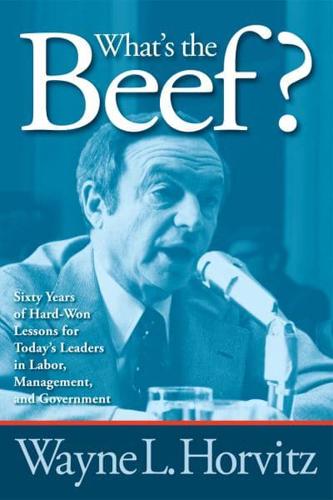 What's the Beef?: Sixty Years of Hard-Won Lessons for Today's Leaders in Labor, Management, and Government