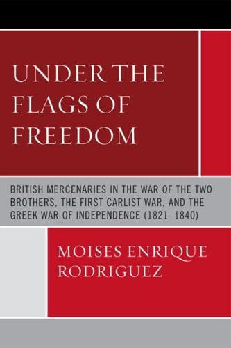 Under the Flags of Freedom: British Mercenaries in the War of the Two Brothers, the First Carlist War, and the Greek War of Independence (1821-1840)