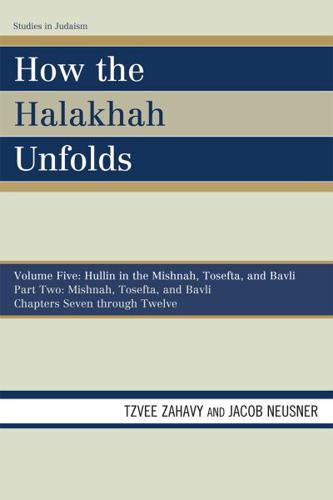 How the Halakhah Unfolds: Hullin in the Mishnah, Tosefta, and Bavli, Part Two: Mishnah, Tosefta, and Bavli, Volume 5, Chapters 7 through 12
