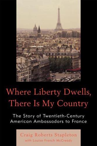 Where Liberty Dwells, There Is My Country: The Story of Twentieth-Century American Ambassadors to France