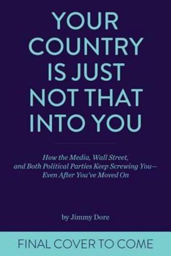 Your Country Is Just Not That Into You: How the Media, Wall Street, and Both Political Parties Keep on Screwing You - Even After You've Moved on