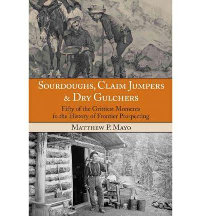 Sourdoughs, Claim Jumpers & Dry Gulchers: Fifty Of The Grittiest Moments In The History Of Frontier Prospecting, First Edition