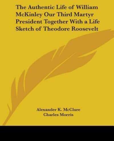 The Authentic Life of William McKinley Our Third Martyr President Together With a Life Sketch of Theodore Roosevelt