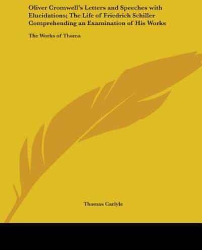 Oliver Cromwell's Letters and Speeches With Elucidations; The Life of Friedrich Schiller Comprehending an Examination of His Works