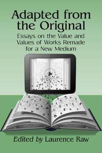 Adapted from the Original: Essays on the Value and Values of Works Remade for a New Medium