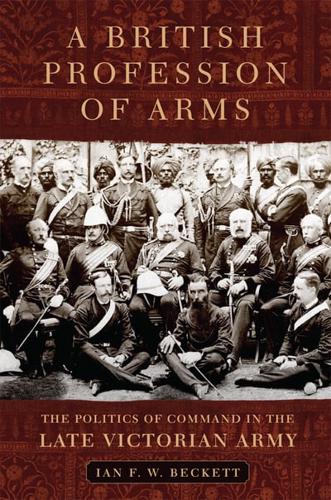 A British Profession of Arms: The Politics of Command in the Late Victorian Army
