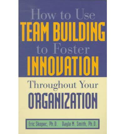 How to Use Team Building to Foster Innovation Throughout Your Organization