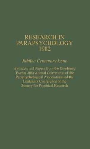 Research in Parapsychology 1982: Jubilee Centenary Issue: Abstracts and Papers from the Combined Twenty-Fifth Annual Convention of the Parapsychological Association and the Centenary Conference of the Society for Psychical Research