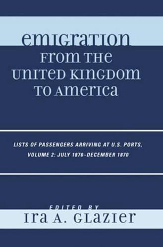 Emigration from the United Kingdom to America: Lists of Passengers Arriving at U.S. Ports, July 1870 - December 1870, Volume 2