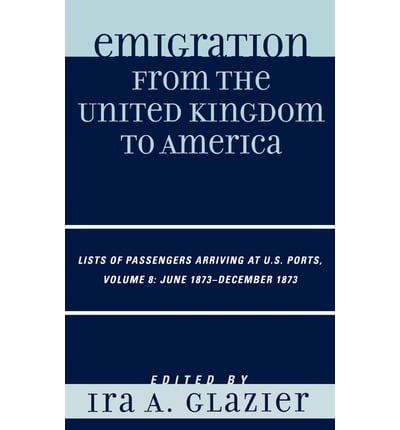 Emigration from the United Kingdom to America: Lists of Passengers Arriving at U.S. Ports, June 1873 - December 1873, Volume 8