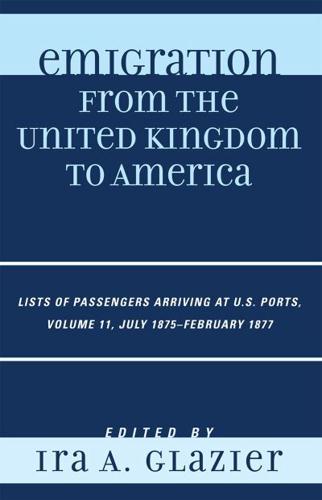 Emigration from the United Kingdom to America: Lists of Passengers Arriving at U.S. Ports, July 1875 - February 1877, Volume 11
