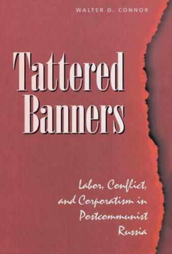 Tattered Banners : Labor, Conflict, And Corporatism In Postcommunist Russia