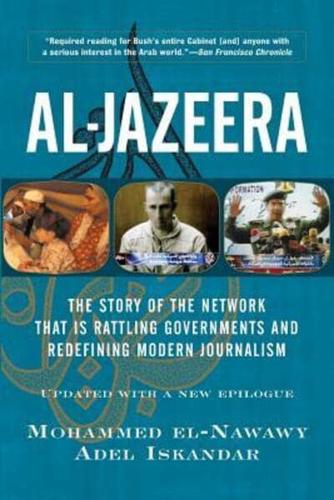 Al-Jazeera: The Story Of The Network That Is Rattling Governments And Redefining Modern Journalism Updated With A New Prologue And Epilogue