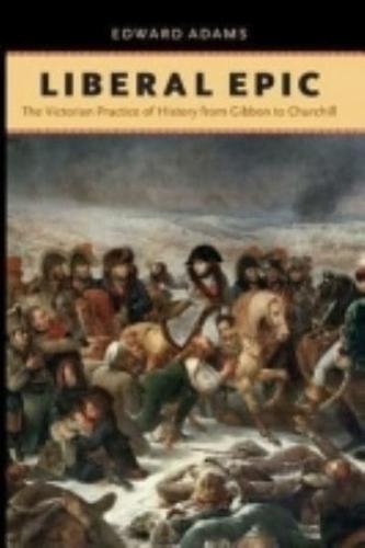 Liberal Epic: The Victorian Practice of History from Gibbon to Churchill