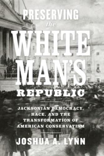 Preserving the White Man's Republic: Jacksonian Democracy, Race, and the Transformation of American Conservatism