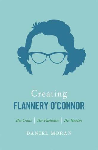 Creating Flannery O'Connor: Her Critics, Her Publishers, Her Readers