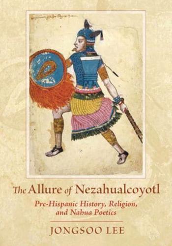 Allure of Nezahualcoyotl: Pre-Hispanic History, Religion, and Nahua Poetics