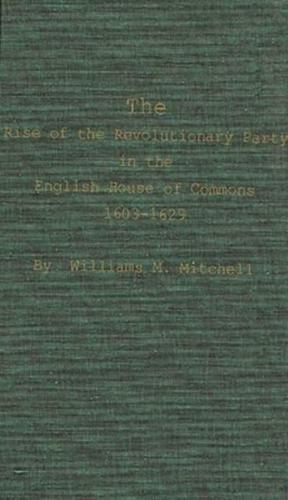 The Rise of the Revolutionary Party in the English House of Commons, 1603-1629.