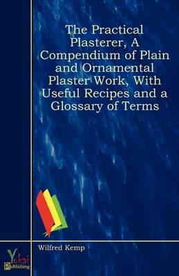 Practical Plasterer, A Compendium of Plain and Ornamental Plaster Work, Wit