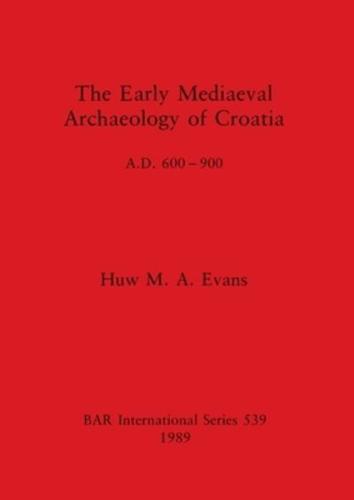 The Early Medieval Archaeology of Croatia,A.D. 600-900