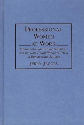Professional Women at Work: Interactions, Tacit Understandings, and the Non-Trivial Nature of Trivia in Bureaucratic Settings